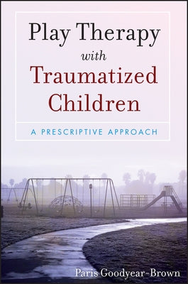 Play Therapy with Traumatized Children: A Prescriptive Approach by Goodyear-Brown, Paris