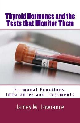 Thyroid Hormones and the Tests that Monitor Them: Hormonal Functions, Imbalances and Treatments by Lowrance, James M.