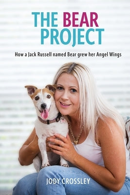 The Bear Project: How a Jack Russell named Bear grew her Angel Wings by Crossley, Jody