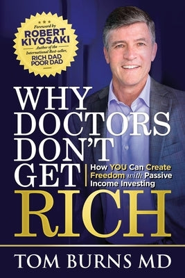 Why Doctors Don't Get Rich: How YOU Can Create Freedom with Passive Income Investing by Burns, Tom