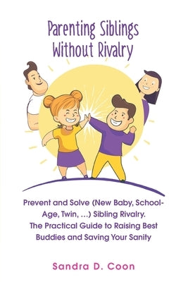 Parenting Siblings Without Rivalry: Prevent and Solve (New Baby, School Age, Twin, ...) Sibling Rivalry. The Practical Guide to Raising Best Buddies a by Coon, Sandra D.