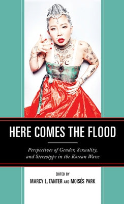 Here Comes the Flood: Perspectives of Gender, Sexuality, and Stereotype in the Korean Wave by Tanter, Marcy L.