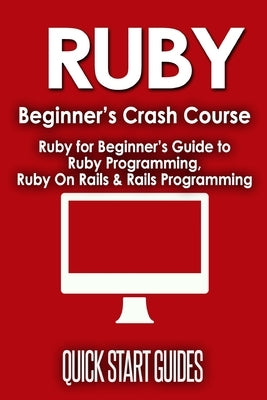 Ruby Beginner's Crash Course: Beginner's Guide to Ruby Programming, Ruby On Rails & Rails Programming by Start Guides, Quick