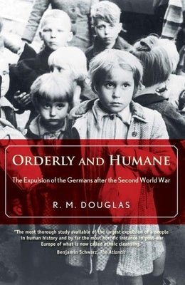 Orderly and Humane: The Expulsion of the Germans After the Second World War by Douglas, R. M.