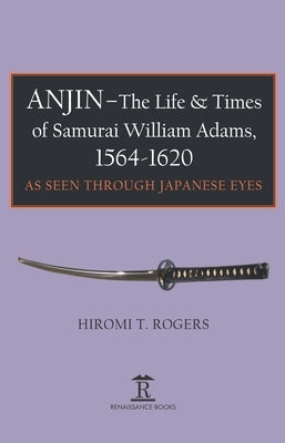 Anjin - The Life and Times of Samurai William Adams, 1564-1620: A Japanese Perspective by Rogers, Hiromi