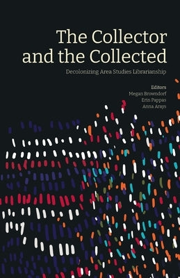 The Collector and the Collected: Decolonizing Area Studies Librarianship by Browndorf, Megan