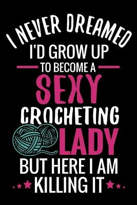 I Never Dreamed I'd Grow Up To Become a Sexy Crocheting Lady: Crochet Project Book - Organise 60 Crochet Projects & Keep Track of Patterns, Yarns, Hoo by Publishing, Crocheting the World