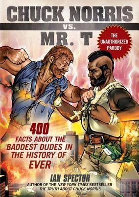 Chuck Norris vs. Mr. T: 400 Facts about the Baddest Dudes in the History of Ever by Spector, Ian