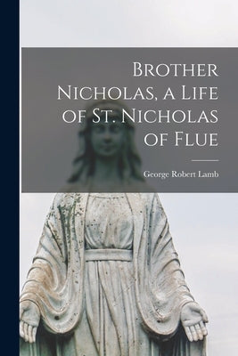 Brother Nicholas, a Life of St. Nicholas of Flue by Lamb, George Robert