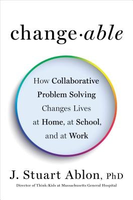 Changeable: How Collaborative Problem Solving Changes Lives at Home, at School, and at Work by Ablon, J. Stuart