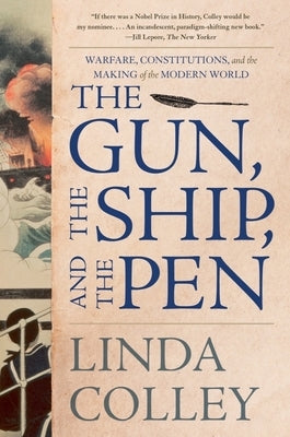 The Gun, the Ship, and the Pen: Warfare, Constitutions, and the Making of the Modern World by Colley, Linda