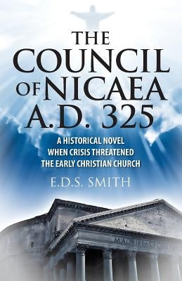 The Council of Nicaea A.D. 325: A Historical Novel - When Crisis Threatened The Early Christian Church by Smith, E. D. S.