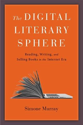 The Digital Literary Sphere: Reading, Writing, and Selling Books in the Internet Era by Murray, Simone