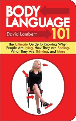 Body Language 101: The Ultimate Guide to Knowing When People Are Lying, How They Are Feeling, What They Are Thinking, and More by Lambert, David