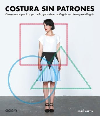 Costura Sin Patrones: Cómo Crear Tu Propia Ropa Con La Ayuda de Un Rectángulo, Un Círculo Y Un Triángulo by Martin, Rosie