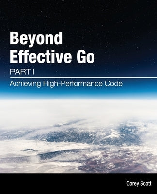 Beyond Effective Go: Part 1 - Achieving High-Performance Code by Scott, Corey S.