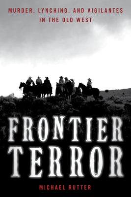 Frontier Terror: Murder, Lynching, and Vigilantes in the Old West by Rutter, Michael