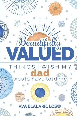 Beautifully Valued: Things I wish my dad would have told me by Blalark, Ava L.