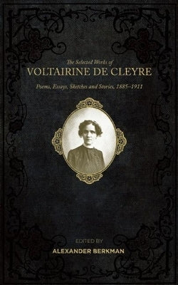 The Selected Works of Voltairine de Cleyre: Poems, Essays, Sketches and Stories, 1885-1911 by De Cleyre, Voltairine