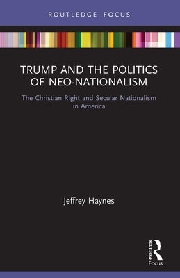 Trump and the Politics of Neo-Nationalism: The Christian Right and Secular Nationalism in America by Haynes, Jeffrey