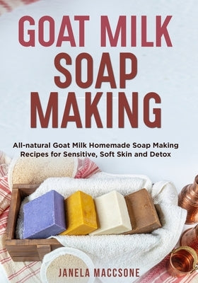 Goat Milk Soap Making: All-natural Goat Milk Homemade Soap Making Recipes for Sensitive, Soft Skin and Detox by Maccsone, Janela