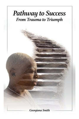 Pathway to Success: From Trauma to Triumph by Smith, Georgiana