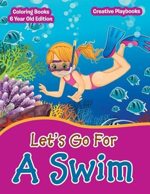 Lets Go For A Swim - Coloring Books 6 Year Old Edition by Creative Playbooks