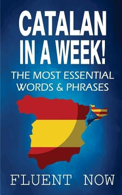 Catalan: Learn Catalan in a Week! The Most Essential Words & Phrases in Catalan: The Ultimate Phrasebook for Catalan language B by Now, Fluent