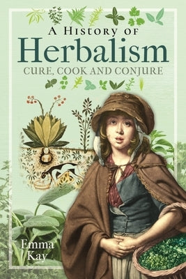 A History of Herbalism: Cure, Cook and Conjure by Kay, Emma