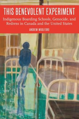 This Benevolent Experiment: Indigenous Boarding Schools, Genocide, and Redress in Canada and the United States by Woolford, Andrew