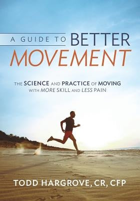 A Guide to Better Movement: The Science and Practice of Moving with More Skill and Less Pain by Hargrove, Todd