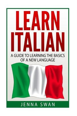 Italian: Learn Italian: A Guide To Learning The Basics of A New Language by Swan, Jenna