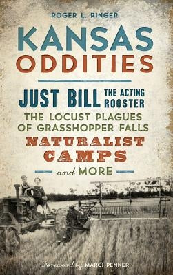 Kansas Oddities: Just Bill the Acting Rooster, the Locust Plagues of Grasshopper Falls, Naturalist Camps and More by Ringer, Roger L.