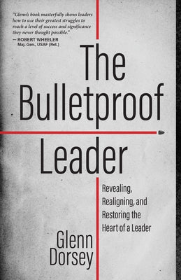 The Bulletproof Leader: Revealing, Realigning, and Restoring the Heart of a Leader by Dorsey, Glenn