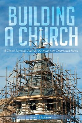 Building a Church: A Church Layman's Guide for Navigating the Construction Process by Harpool, Terry