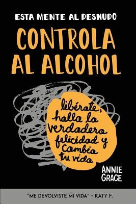 Esta Mente Al Desnudo: Controla al alcohol: libérate, halla la verdadera felicidad y cambia tu vida by Grace, Annie