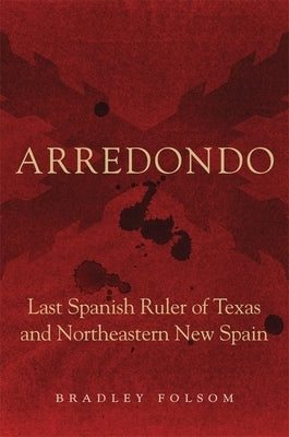 Arredondo: Last Spanish Ruler of Texas and Northeastern New Spain by Folsom, Bradley