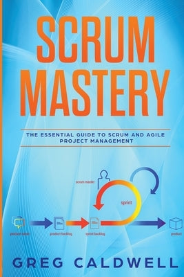 Scrum: Mastery - The Essential Guide to Scrum and Agile Project Management (Lean Guides with Scrum, Sprint, Kanban, DSDM, XP by Caldwell, Greg