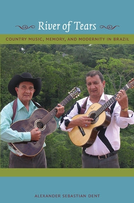 River of Tears: Country Music, Memory, and Modernity in Brazil by Dent, Alexander