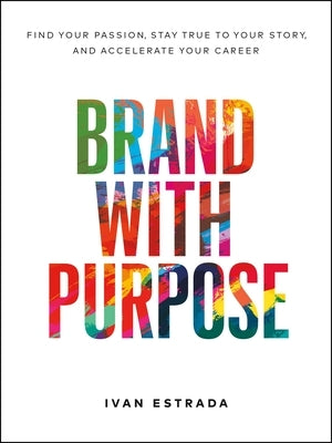 Brand with Purpose: Find Your Passion, Stay True to Your Story, and Accelerate Your Career by Estrada, Ivan