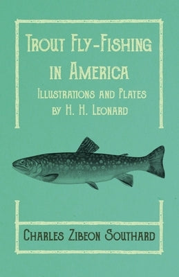 Trout Fly-Fishing in America - Illustrations and Plates by H. H. Leonard by Southard, Charles Zibeon