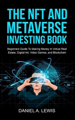 The NFT And Metaverse Investing Book: Beginners Guide To Making Money In Virtual Real Estate, Digital Art, Video Games and Blockchain: Beginners Guide by Lewis, Daniel A.