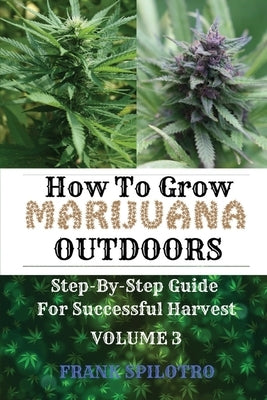 How to Grow Marijuana Outdoors: Step-By-Step Guide for Successful Harvest by Spilotro, Frank