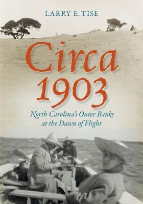 Circa 1903: North Carolina's Outer Banks at the Dawn of Flight by Tise, Larry E.