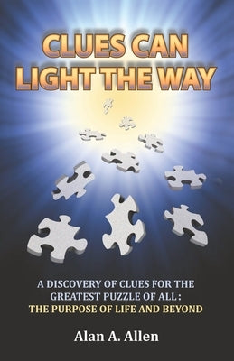 Clues Can Light the Way: A Discovery of Clues for the Greatest Puzzle of All: the Purpose of Life and Beyond by Allen, Alan A.