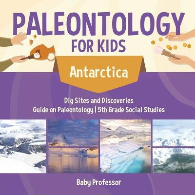 Paleontology for Kids - Antarctica - Dig Sites and Discoveries Guide on Paleontology 5th Grade Social Studies by Baby Professor