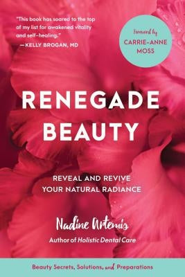Renegade Beauty: Reveal and Revive Your Natural Radiance--Beauty Secrets, Solutions, and Preparations by Artemis, Nadine