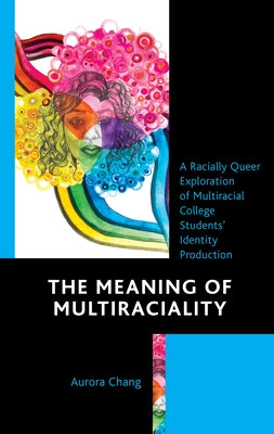 The Meaning of Multiraciality: A Racially Queer Exploration of Multiracial College Students' Identity Production by Chang, Aurora