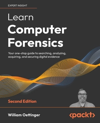 Learn Computer Forensics - Second Edition: Your one-stop guide to searching, analyzing, acquiring, and securing digital evidence by Oettinger, William