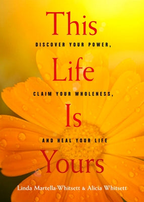 This Life Is Yours: Discover Your Power, Claim Your Wholeness, and Heal Your Life by Martella-Whitsett, Linda